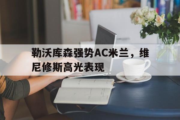 开云体育在线-包含勒沃库森强势AC米兰，维尼修斯高光表现的词条